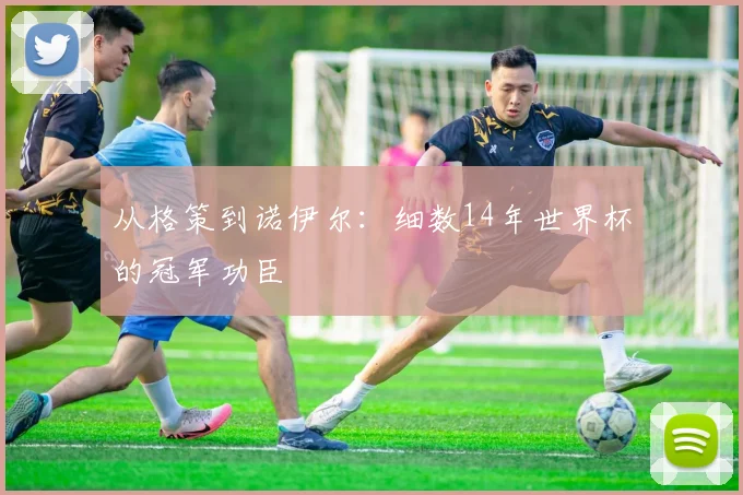 从格策到诺伊尔：细数14年世界杯的冠军功臣