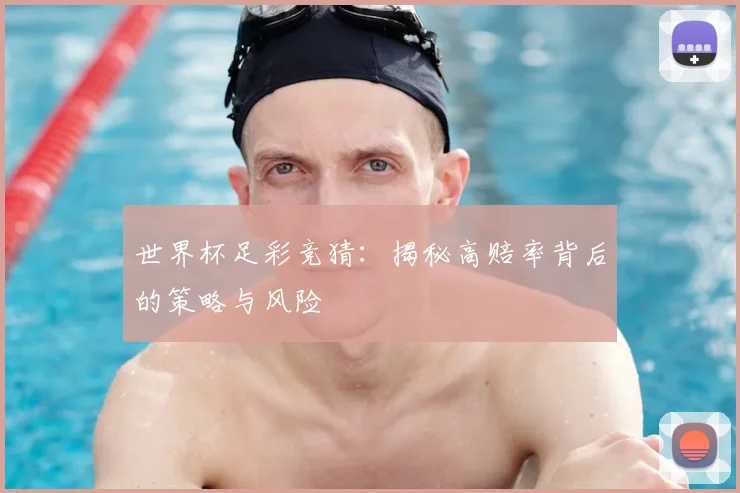 世界杯足彩竞猜：揭秘高赔率背后的策略与风险