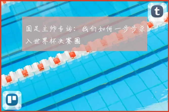 国足主帅专访:我们如何一步步杀入世界杯决赛圈
